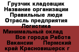 Грузчик-кладовщик › Название организации ­ Правильные люди › Отрасль предприятия ­ Логистика › Минимальный оклад ­ 30 000 - Все города Работа » Вакансии   . Пермский край,Красновишерск г.